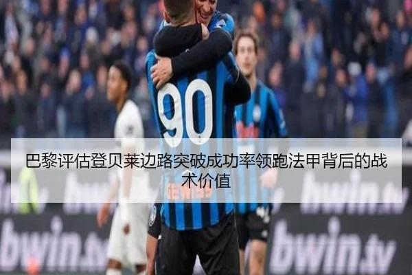 巴黎评估登贝莱边路突破成功率领跑法甲背后的战术价值