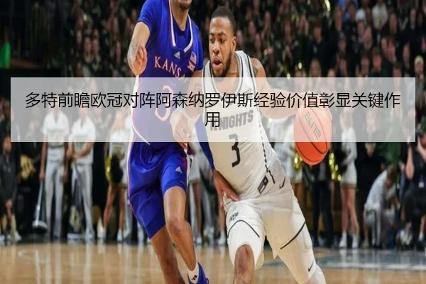 多特前瞻欧冠对阵阿森纳罗伊斯经验价值彰显关键作用