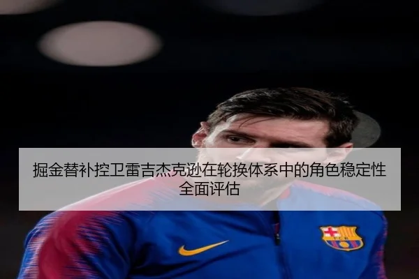 掘金替补控卫雷吉杰克逊在轮换体系中的角色稳定性全面评估