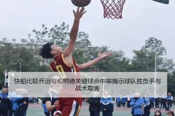 快船比较乔治与伦纳德关键球命中率揭示球队胜负手与战术取舍
