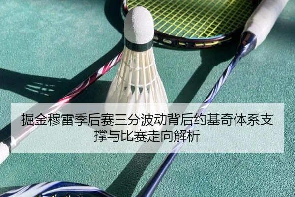 掘金穆雷季后赛三分波动背后约基奇体系支撑与比赛走向解析