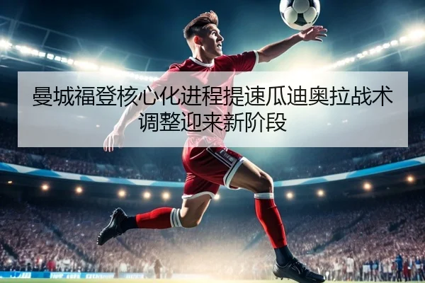 曼城福登核心化进程提速瓜迪奥拉战术调整迎来新阶段