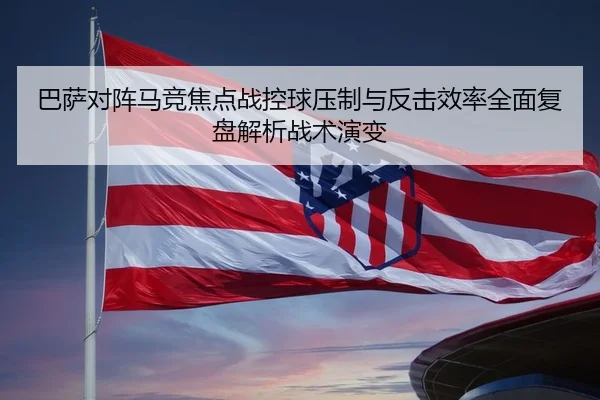 巴萨对阵马竞焦点战控球压制与反击效率全面复盘解析战术演变 | kaiyun