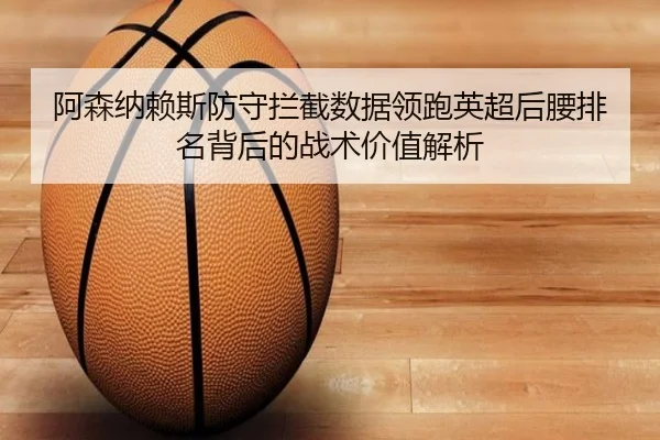 阿森纳赖斯防守拦截数据领跑英超后腰排名背后的战术价值解析 - kaiyun
