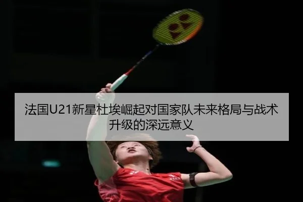 法国U21新星杜埃崛起对国家队未来格局与战术升级的深远意义（kaiyun）