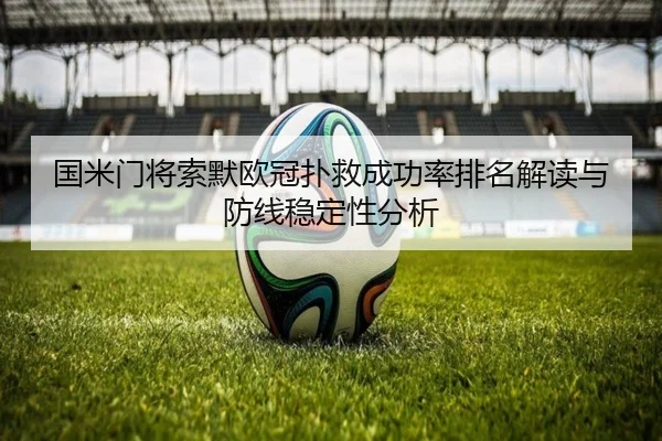 国米门将索默欧冠扑救成功率排名解读与防线稳定性分析 - kaiyun
