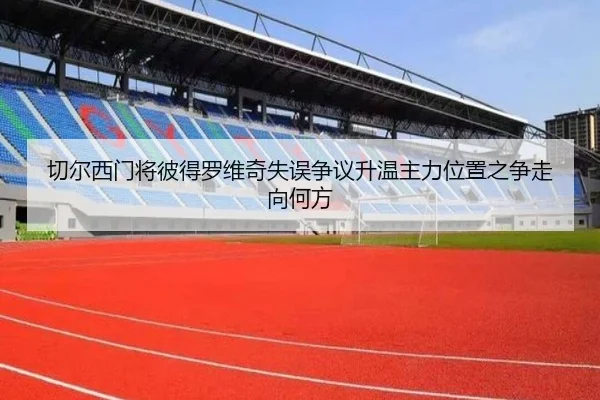 切尔西门将彼得罗维奇失误争议升温主力位置之争走向何方 | kaiyun
