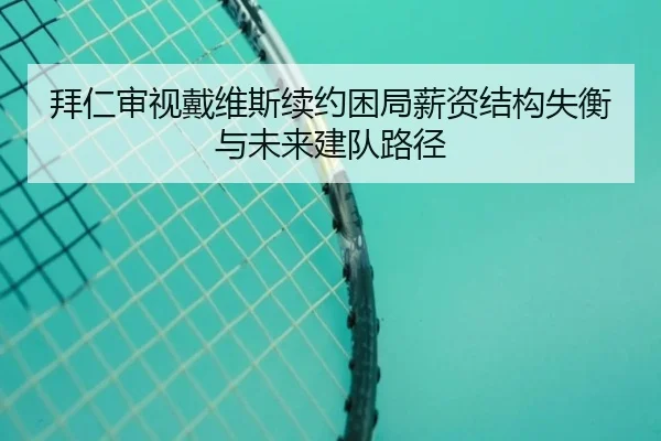 拜仁审视戴维斯续约困局薪资结构失衡与未来建队路径 - kaiyun