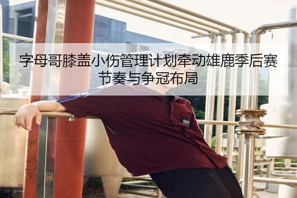 字母哥膝盖小伤管理计划牵动雄鹿季后赛节奏与争冠布局 | kaiyun